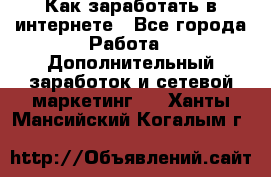 Как заработать в интернете - Все города Работа » Дополнительный заработок и сетевой маркетинг   . Ханты-Мансийский,Когалым г.